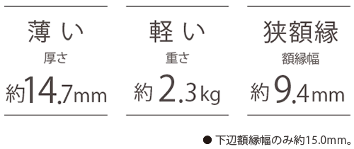 薄い 厚さ14.7mm/軽い 重さ2.3kg/狭額縁 額縁幅9.4mm