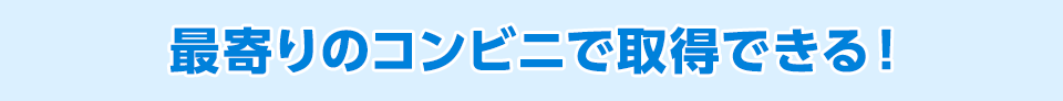 最寄りのコンビニで取得できる！