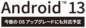 Android 13(今後のアップグレードにも対応予定)