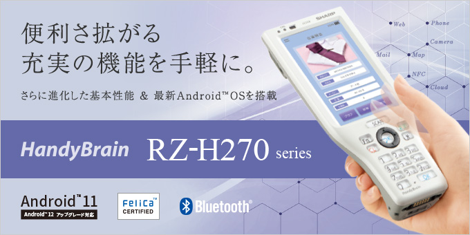 HandyBrain RZ-H270 series / 便利さ拡がる充実の機能を手軽に。さらに進化した基本性能＆最新Android™ OSを搭載