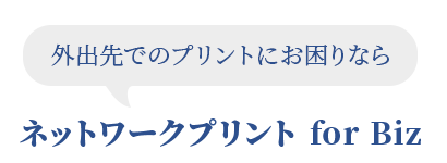外出先でのプリントにお困りなら ネットワークプリント for Biz