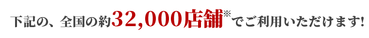 全国の約32,000店舗※でご利用いただけます!